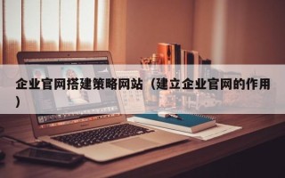 齐齐哈尔企业官网搭建策略网站（建立企业官网的作用）