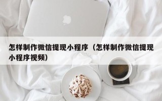 齐齐哈尔怎样制作微信提现小程序（怎样制作微信提现小程序视频）