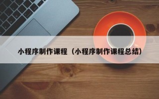 齐齐哈尔小程序制作课程（小程序制作课程总结）