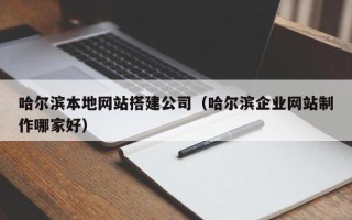 齐齐哈尔哈尔滨本地网站搭建公司（哈尔滨企业网站制作哪家好）