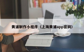 齐齐哈尔黄浦制作小程序（上海黄浦app官网）