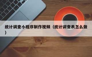 齐齐哈尔统计调查小程序制作视频（统计调查表怎么做）