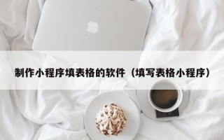 齐齐哈尔制作小程序填表格的软件（填写表格小程序）