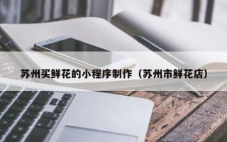 齐齐哈尔苏州买鲜花的小程序制作（苏州市鲜花店）