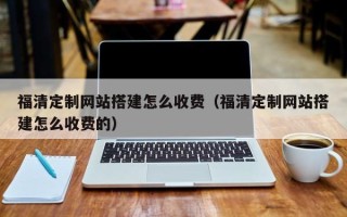 齐齐哈尔福清定制网站搭建怎么收费（福清定制网站搭建怎么收费的）