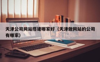 齐齐哈尔天津公司网站搭建哪家好（天津做网站的公司有哪家）