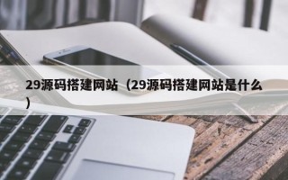 齐齐哈尔29源码搭建网站（29源码搭建网站是什么）