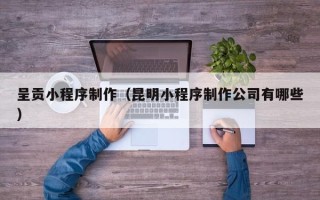 齐齐哈尔呈贡小程序制作（昆明小程序制作公司有哪些）