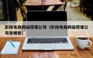 齐齐哈尔彭阳电商网站搭建公司（彭阳电商网站搭建公司有哪些）