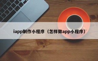 齐齐哈尔iapp制作小程序（怎样做app小程序）