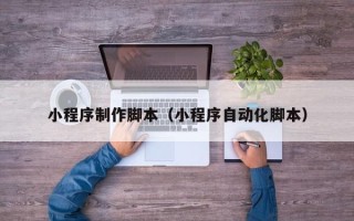 齐齐哈尔小程序制作脚本（小程序自动化脚本）