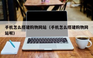 齐齐哈尔手机怎么搭建购物网站（手机怎么搭建购物网站呢）
