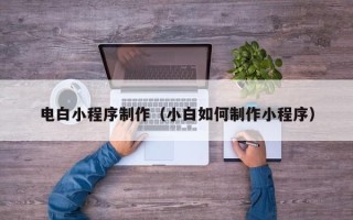 齐齐哈尔电白小程序制作（小白如何制作小程序）