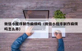 齐齐哈尔微信小程序制作麻烦吗（微信小程序制作麻烦吗怎么弄）