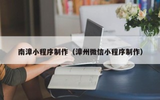 齐齐哈尔南漳小程序制作（漳州微信小程序制作）
