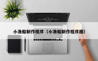 齐齐哈尔小渔船制作程序（小渔船制作程序图）