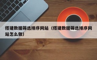 齐齐哈尔搭建数据筛选排序网站（搭建数据筛选排序网站怎么做）