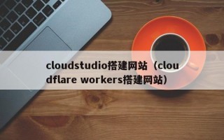 齐齐哈尔cloudstudio搭建网站（cloudflare workers搭建网站）