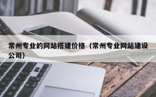 齐齐哈尔常州专业的网站搭建价格（常州专业网站建设公司）