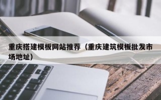 齐齐哈尔重庆搭建模板网站推荐（重庆建筑模板批发市场地址）