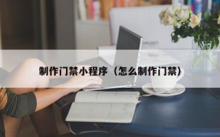 齐齐哈尔制作门禁小程序（怎么制作门禁）